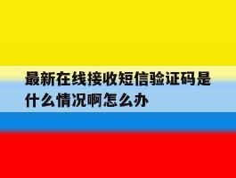 最新在线接收短信验证码是什么情况啊怎么办