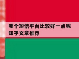 关于哪个短信平台比较好一点呢知乎文章推荐的信息