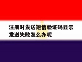 关于注册时发送短信验证码显示发送失败怎么办呢的信息