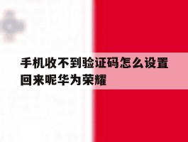 手机收不到验证码怎么设置回来呢华为荣耀