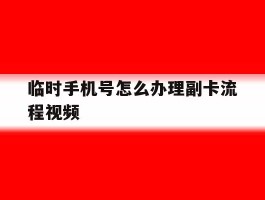 临时手机号怎么办理副卡流程视频