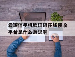 云短信手机验证码在线接收平台是什么意思啊的简单介绍