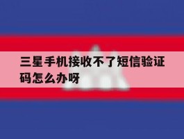 三星手机接收不了短信验证码怎么办呀的简单介绍