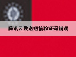 腾讯云发送短信验证码错误